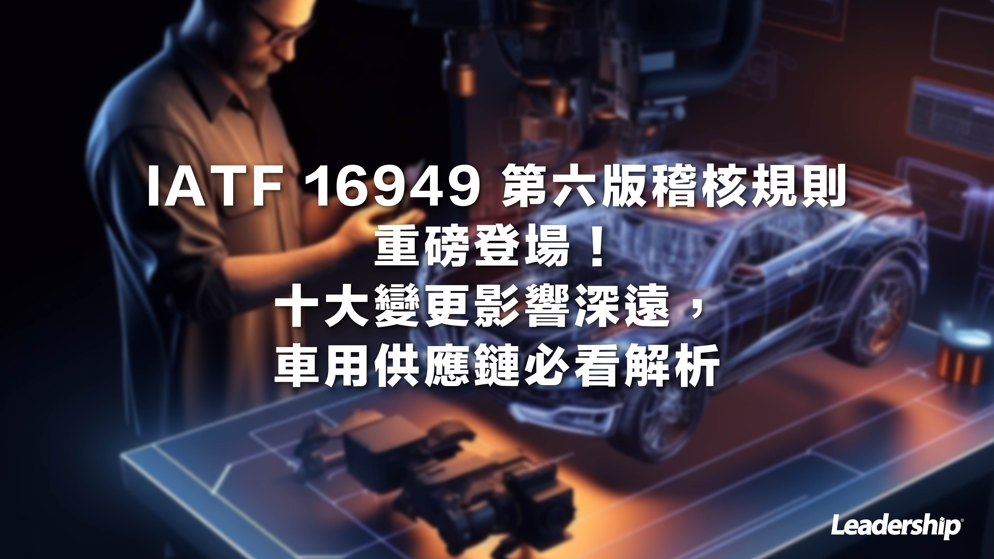 IATF 16949 第六版稽核規則 重磅登場！ 十大變更影響深遠，車用供應鏈必看解析